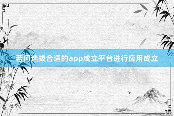 若何选拔合适的app成立平台进行应用成立