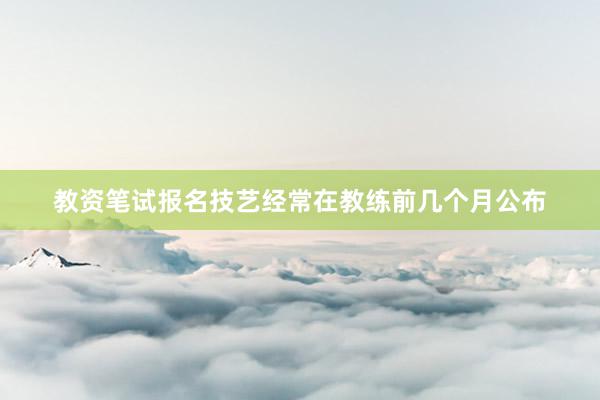 教资笔试报名技艺经常在教练前几个月公布