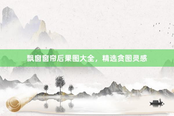 飘窗窗帘后果图大全，精选贪图灵感