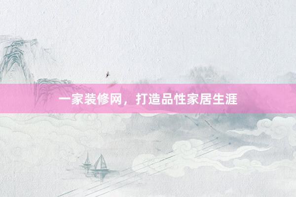一家装修网，打造品性家居生涯