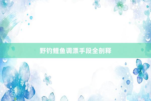 野钓鲤鱼调漂手段全剖释